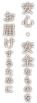 安心・安全なものを お届けするために